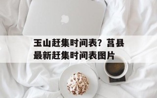玉山赶集时间表？莒县最新赶集时间表图片