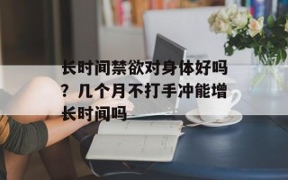 长时间禁欲对身体好吗？几个月不打手冲能增长时间吗