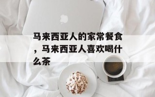 马来西亚人的家常餐食，马来西亚人喜欢喝什么茶