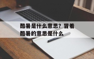 酷暑是什么意思？冒着酷暑的意思是什么