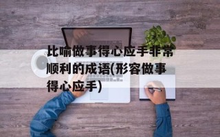 比喻做事得心应手非常顺利的成语(形容做事得心应手)