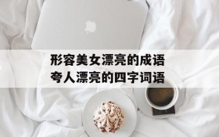 形容美女漂亮的成语 夸人漂亮的四字词语