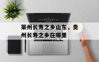 莱州长寿之乡山东，贵州长寿之乡在哪里