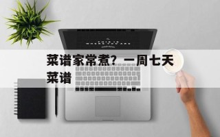 菜谱家常煮？一周七天菜谱