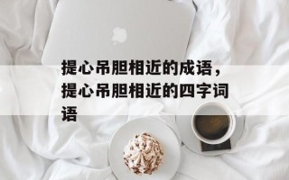 提心吊胆相近的成语，提心吊胆相近的四字词语
