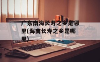 广东南海长寿之乡是哪里(海南长寿之乡是哪里)
