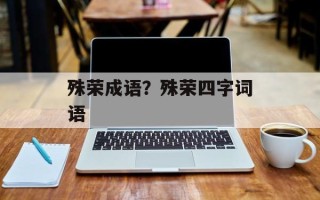 殊荣成语？殊荣四字词语