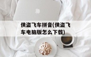 侠盗飞车拼音(侠盗飞车电脑版怎么下载)
