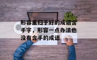 形容重归于好的成语含手字，形容一点办法也没有含手的成语