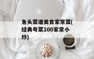 鱼头菜谱美食家常菜(经典粤菜100家常小炒)