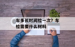 车多长时间检一次？车检需要什么材料