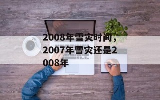 2008年雪灾时间，2007年雪灾还是2008年