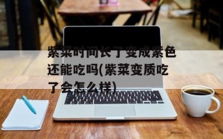 紫菜时间长了变成紫色还能吃吗(紫菜变质吃了会怎么样)