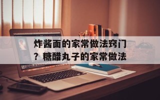 炸酱面的家常做法窍门？糖醋丸子的家常做法