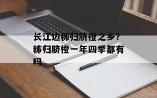 长江边秭归脐橙之乡？秭归脐橙一年四季都有吗
