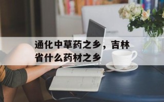 通化中草药之乡，吉林省什么药材之乡