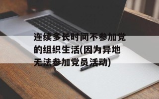 连续多长时间不参加党的组织生活(因为异地无法参加党员活动)