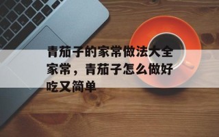青茄子的家常做法大全家常，青茄子怎么做好吃又简单