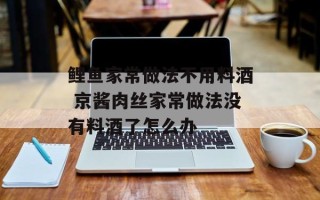 鲤鱼家常做法不用料酒 京酱肉丝家常做法没有料酒了怎么办