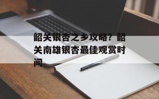 韶关银杏之乡攻略？韶关南雄银杏最佳观赏时间