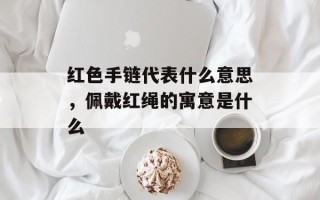红色手链代表什么意思，佩戴红绳的寓意是什么