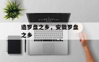 造罗盘之乡，安徽罗盘之乡