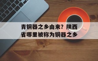 青铜器之乡由来？陕西省哪里被称为铜器之乡