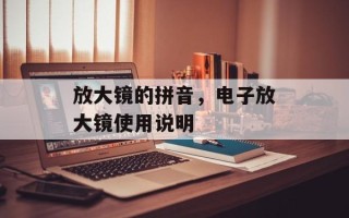 放大镜的拼音，电子放大镜使用说明