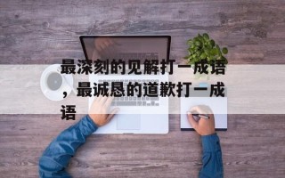 最深刻的见解打一成语，最诚恳的道歉打一成语