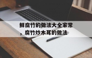 鲜腐竹的做法大全家常，腐竹炒木耳的做法