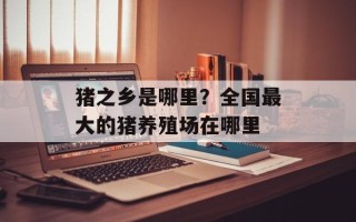 猪之乡是哪里？全国最大的猪养殖场在哪里