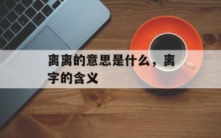 离离的意思是什么，离字的含义