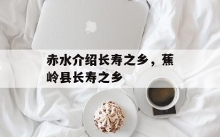 赤水介绍长寿之乡，蕉岭县长寿之乡