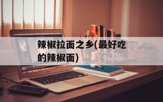 辣椒拉面之乡(最好吃的辣椒面)