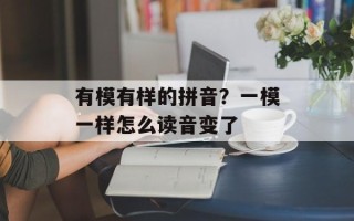 有模有样的拼音？一模一样怎么读音变了