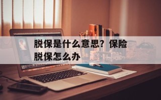 脱保是什么意思？保险脱保怎么办