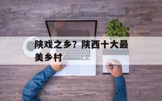 陕戏之乡？陕西十大最美乡村