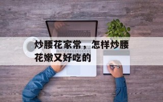 炒腰花家常，怎样炒腰花嫩又好吃的