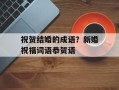 祝贺结婚的成语？新婚祝福词语恭贺语