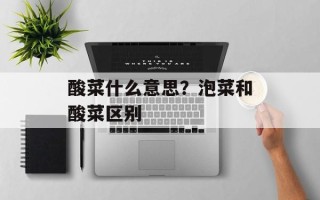 酸菜什么意思？泡菜和酸菜区别