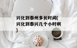 兴化到泰州多长时间(兴化到泰兴几个小时啊)