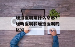 谨遵医嘱是什么意思？谨听医嘱和谨遵医嘱的区别