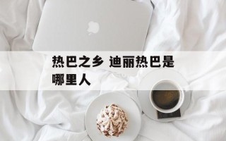 热巴之乡 迪丽热巴是哪里人