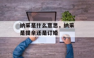 纳采是什么意思，纳采是提亲还是订婚