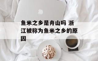 鱼米之乡是舟山吗 浙江被称为鱼米之乡的原因