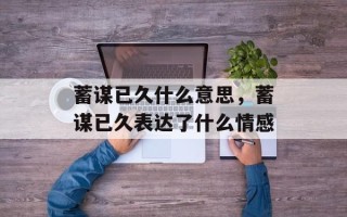 蓄谋已久什么意思，蓄谋已久表达了什么情感