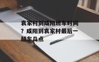 袁家村到咸阳班车时间？咸阳到袁家村最后一趟车几点