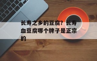 长寿之乡的豆腐？长寿血豆腐哪个牌子是正宗的