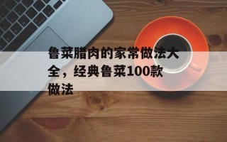 鲁菜腊肉的家常做法大全，经典鲁菜100款做法