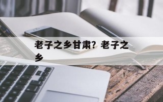 老子之乡甘肃？老子之乡